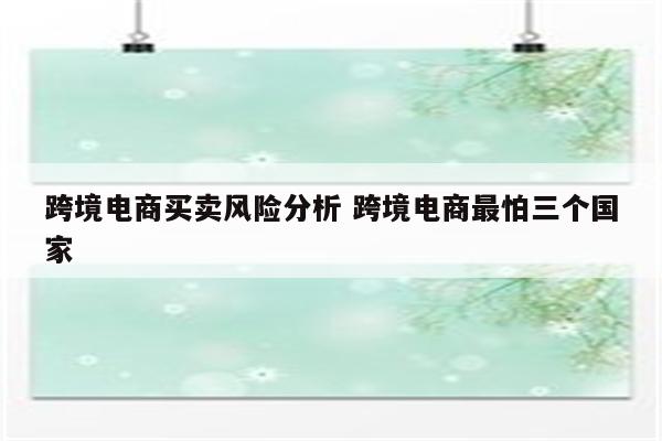 跨境电商买卖风险分析 跨境电商最怕三个国家
