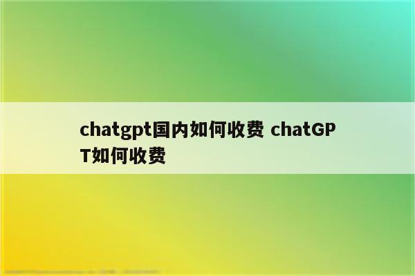 chatgpt国内如何收费 chatGPT如何收费