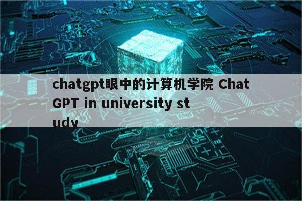 chatgpt眼中的计算机学院 ChatGPT in university study