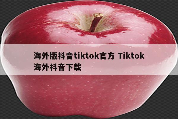 海外版抖音tiktok官方 Tiktok海外抖音下载