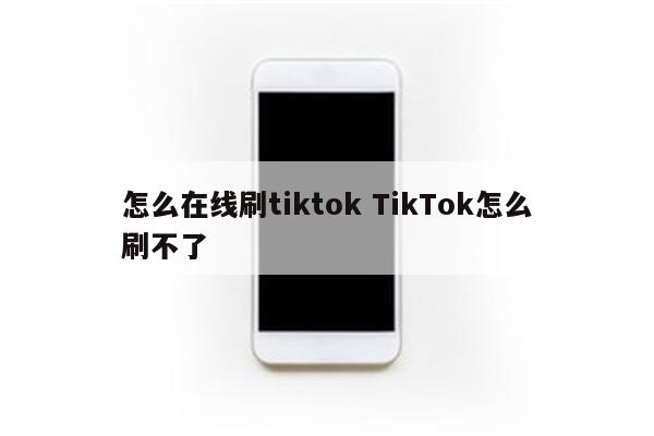 怎么在线刷tiktok TikTok怎么刷不了