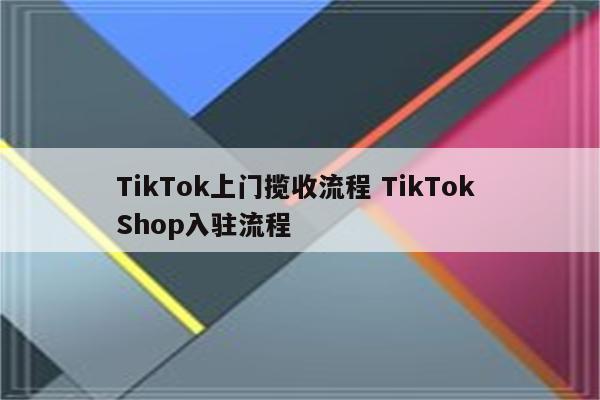 TikTok上门揽收流程 TikTok Shop入驻流程