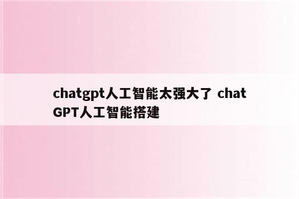 chatgpt人工智能太强大了 chatGPT人工智能搭建