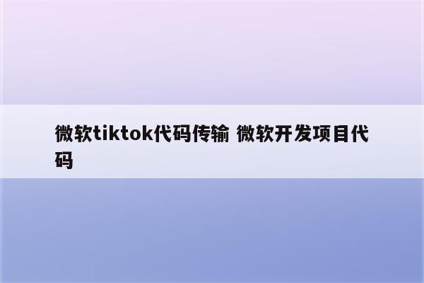 微软tiktok代码传输 微软开发项目代码