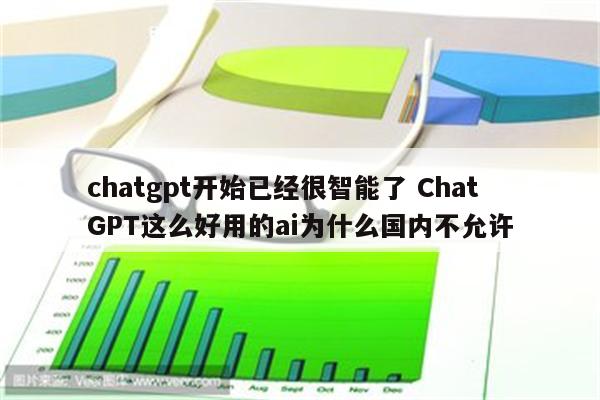 chatgpt开始已经很智能了 ChatGPT这么好用的ai为什么国内不允许