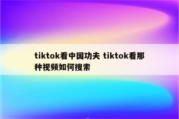 tiktok看中国功夫 tiktok看那种视频如何搜索