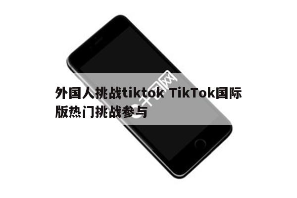 外国人挑战tiktok TikTok国际版热门挑战参与