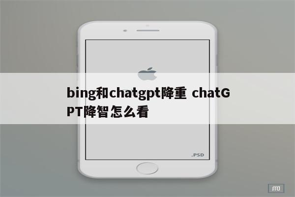 bing和chatgpt降重 chatGPT降智怎么看