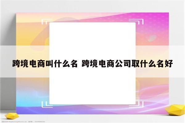 跨境电商叫什么名 跨境电商公司取什么名好