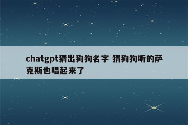 chatgpt猜出狗狗名字 猜狗狗听的萨克斯也唱起来了