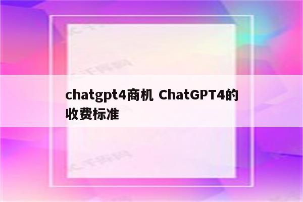 chatgpt4商机 ChatGPT4的收费标准