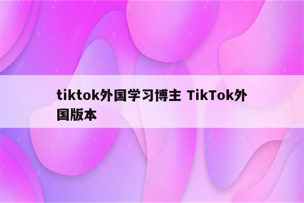 tiktok外国学习博主 TikTok外国版本