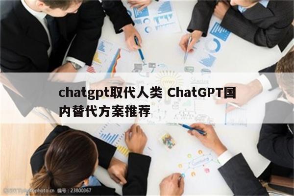 chatgpt取代人类 ChatGPT国内替代方案推荐
