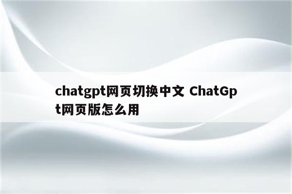 chatgpt网页切换中文 ChatGpt网页版怎么用