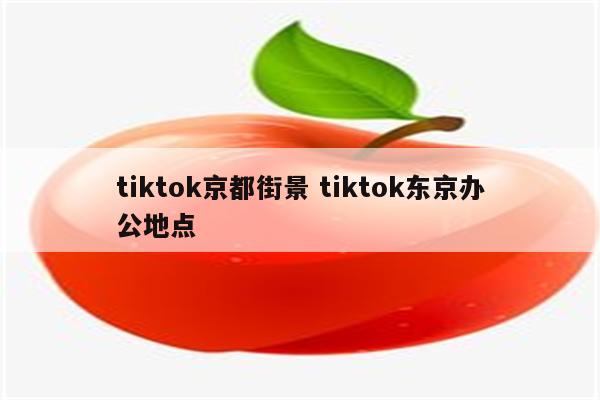 tiktok京都街景 tiktok东京办公地点