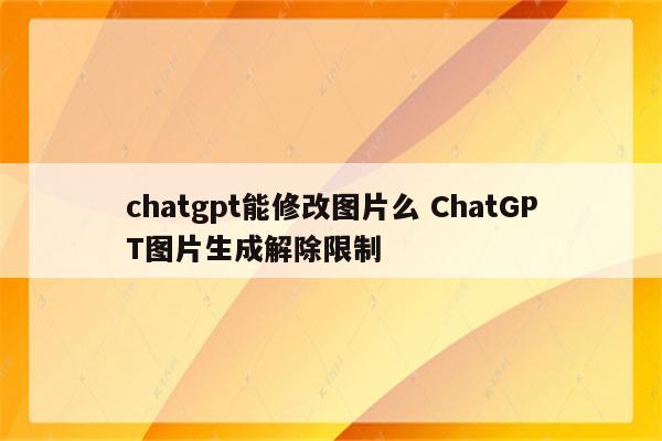 chatgpt能修改图片么 ChatGPT图片生成解除限制