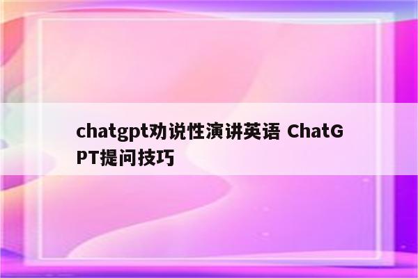 chatgpt劝说性演讲英语 ChatGPT提问技巧