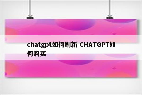 chatgpt如何刷新 CHATGPT如何购买