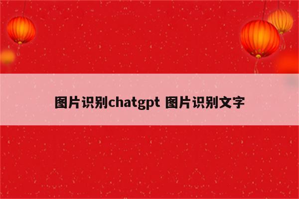 图片识别chatgpt 图片识别文字