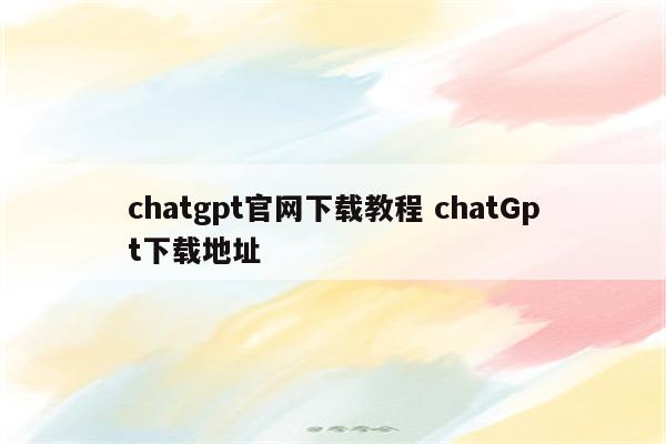 chatgpt官网下载教程 chatGpt下载地址
