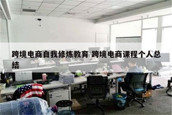 跨境电商自我修炼教育 跨境电商课程个人总结
