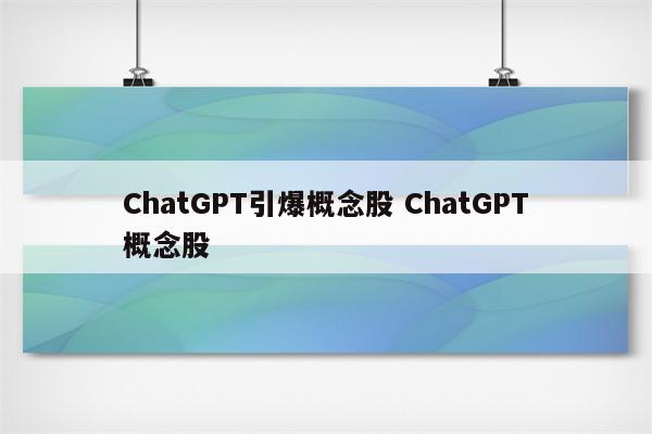 ChatGPT引爆概念股 ChatGPT概念股