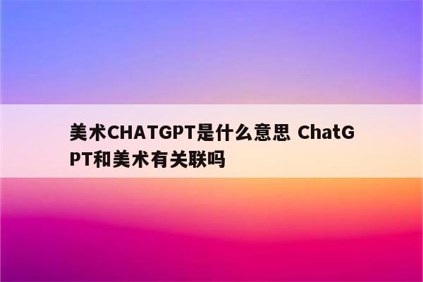美术CHATGPT是什么意思 ChatGPT和美术有关联吗
