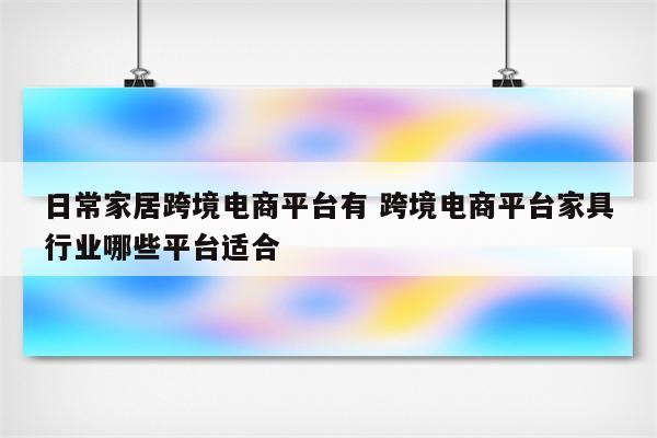 日常家居跨境电商平台有 跨境电商平台家具行业哪些平台适合