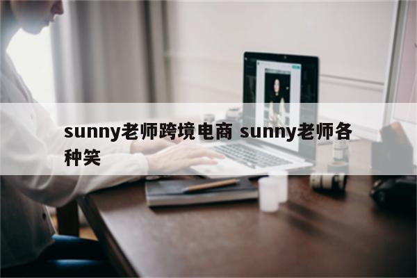 sunny老师跨境电商 sunny老师各种笑