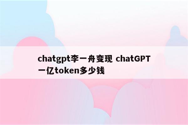 chatgpt李一舟变现 chatGPT一亿token多少钱