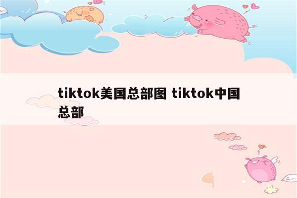tiktok美国总部图 tiktok中国总部