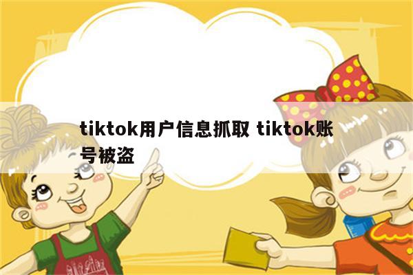 tiktok用户信息抓取 tiktok账号被盗