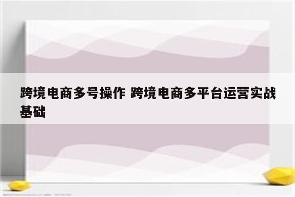 跨境电商多号操作 跨境电商多平台运营实战基础