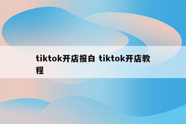 tiktok开店报白 tiktok开店教程