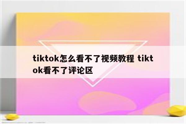 tiktok怎么看不了视频教程 tiktok看不了评论区
