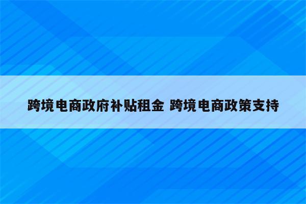 跨境电商政府补贴租金 跨境电商政策支持