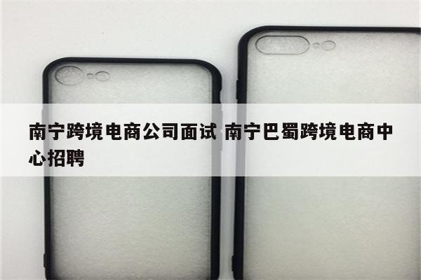 南宁跨境电商公司面试 南宁巴蜀跨境电商中心招聘