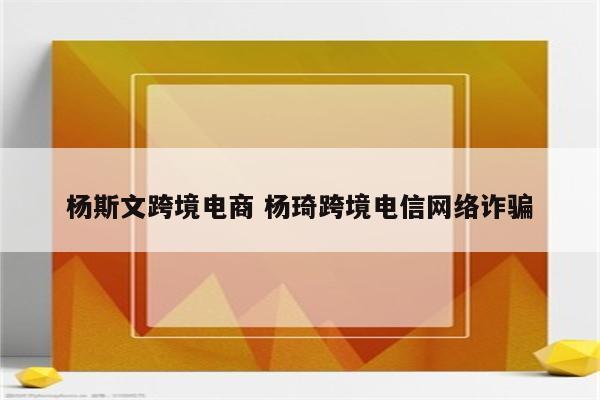 杨斯文跨境电商 杨琦跨境电信网络诈骗