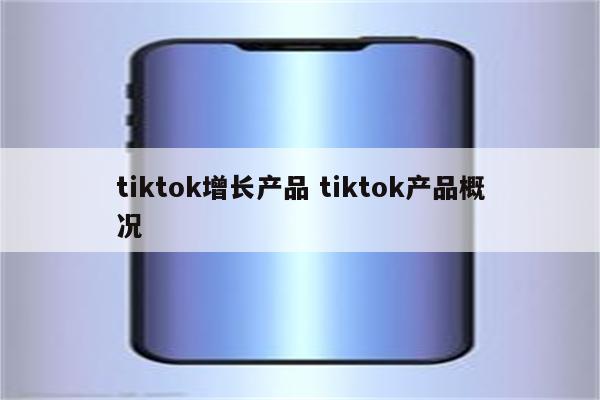tiktok增长产品 tiktok产品概况