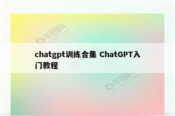 chatgpt训练合集 ChatGPT入门教程