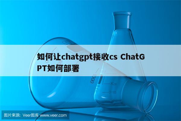 如何让chatgpt接收cs ChatGPT如何部署