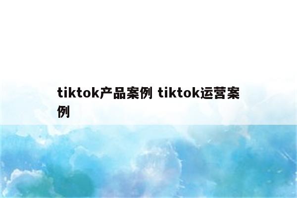 tiktok产品案例 tiktok运营案例