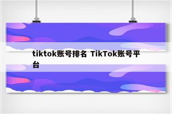 tiktok账号排名 TikTok账号平台