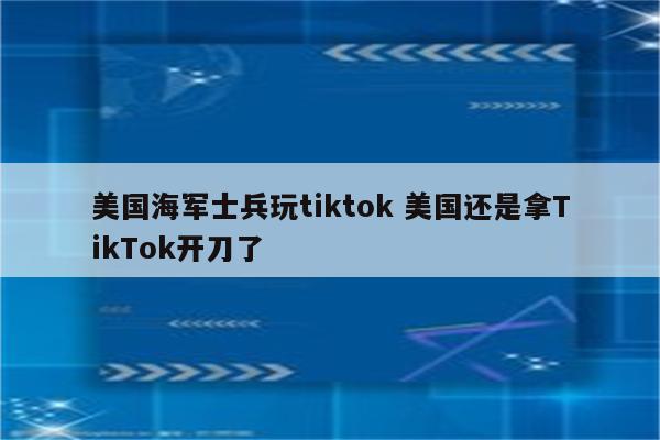 美国海军士兵玩tiktok 美国还是拿TikTok开刀了