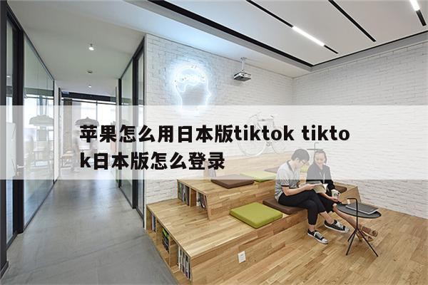苹果怎么用日本版tiktok tiktok日本版怎么登录