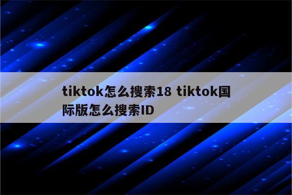 tiktok怎么搜索18 tiktok国际版怎么搜索ID