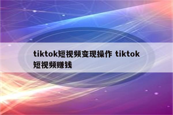 tiktok短视频变现操作 tiktok短视频赚钱