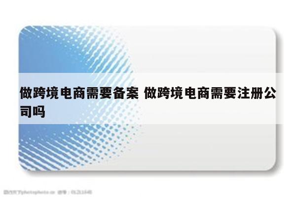 做跨境电商需要备案 做跨境电商需要注册公司吗