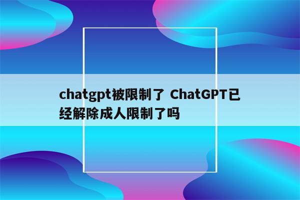 chatgpt被限制了 ChatGPT已经解除成人限制了吗