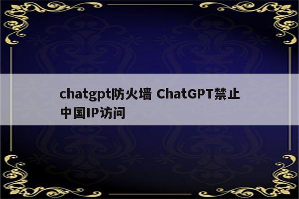 chatgpt防火墙 ChatGPT禁止中国IP访问
